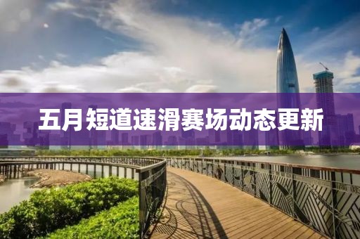 五月短道速滑赛场动态更新