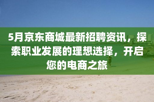5月京东商城最新招聘资讯，探索职业发展的理想选择，开启您的电商之旅