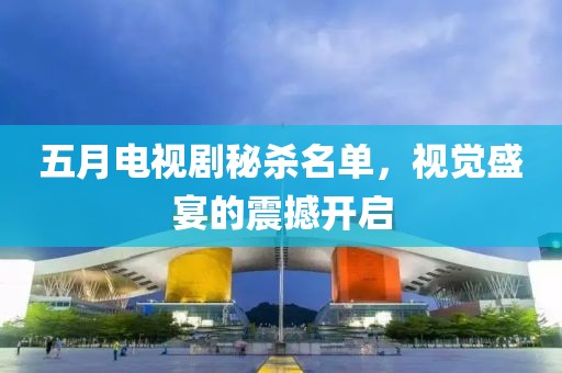 五月电视剧秘杀名单，视觉盛宴的震撼开启