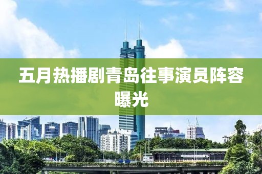 五月热播剧青岛往事演员阵容曝光