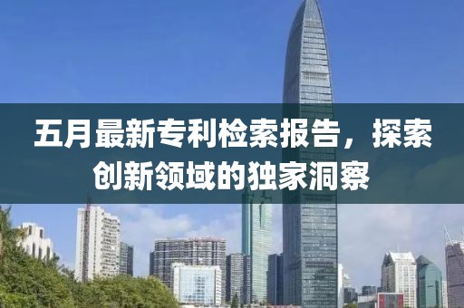 五月最新专利检索报告，探索创新领域的独家洞察