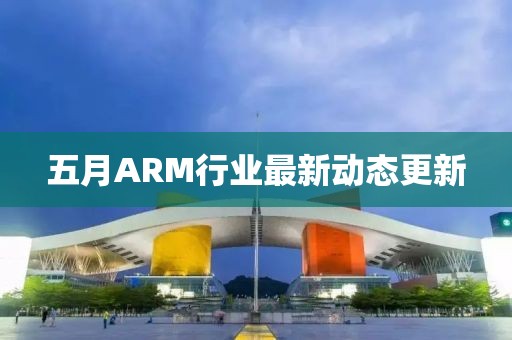 五月ARM行业最新动态更新
