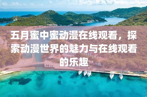 五月蜜中蜜动漫在线观看，探索动漫世界的魅力与在线观看的乐趣