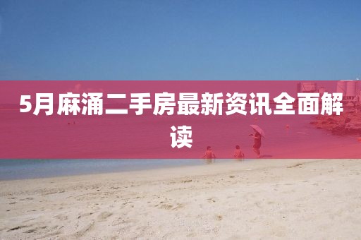 5月麻涌二手房最新资讯全面解读