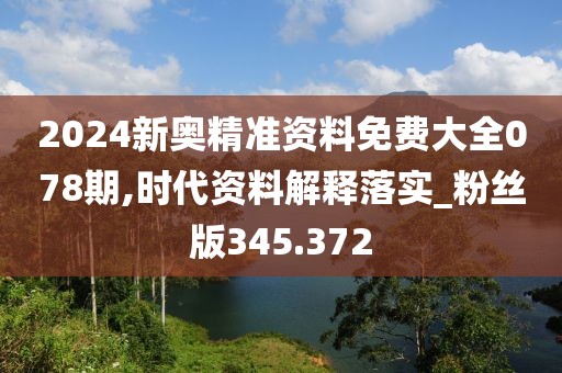 2024新奥精准资料免费大全078期,时代资料解释落实_粉丝版345.372