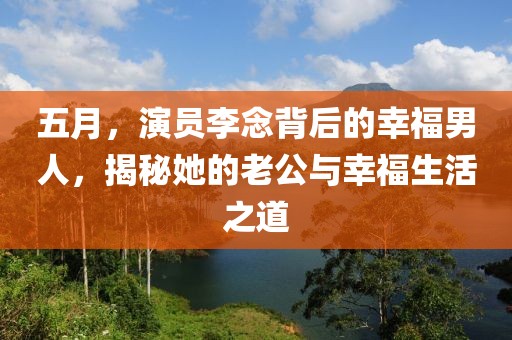 五月，演员李念背后的幸福男人，揭秘她的老公与幸福生活之道