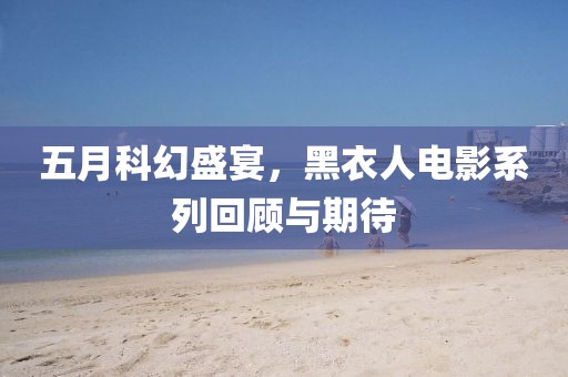五月科幻盛宴，黑衣人电影系列回顾与期待