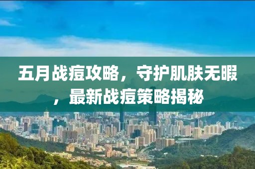 五月战痘攻略，守护肌肤无暇，最新战痘策略揭秘