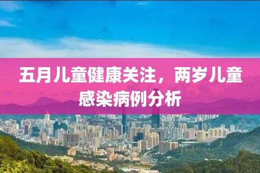 五月儿童健康关注，两岁儿童感染病例分析
