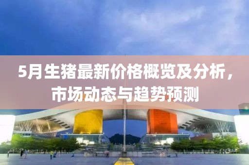 5月生猪最新价格概览及分析，市场动态与趋势预测