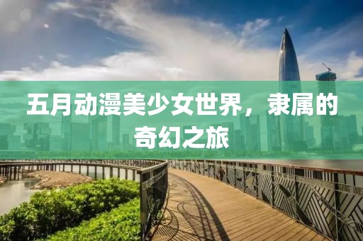五月动漫美少女世界，隶属的奇幻之旅