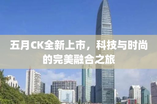 五月CK全新上市，科技与时尚的完美融合之旅