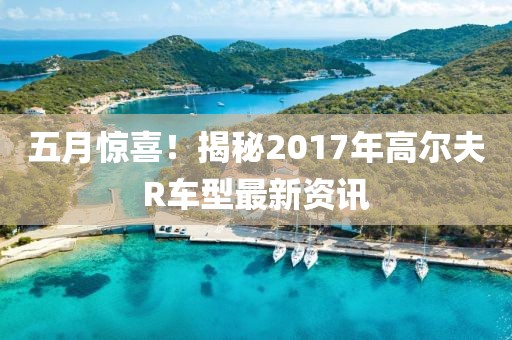 五月惊喜！揭秘2017年高尔夫R车型最新资讯