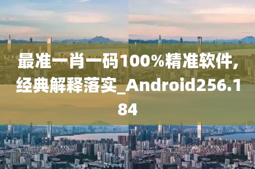 最准一肖一码100%精准软件,经典解释落实_Android256.184