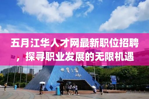 五月江华人才网最新职位招聘，探寻职业发展的无限机遇