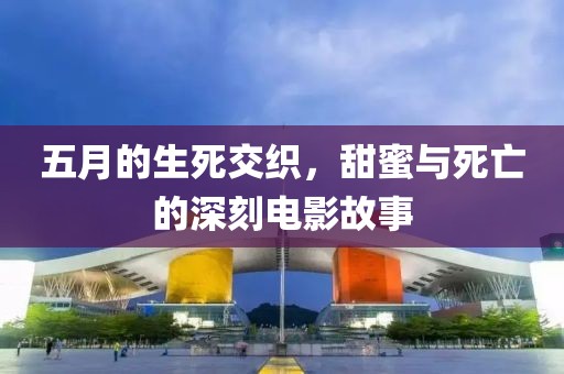 五月的生死交织，甜蜜与死亡的深刻电影故事