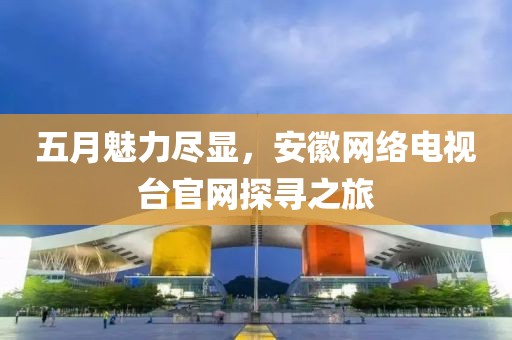 五月魅力尽显，安徽网络电视台官网探寻之旅