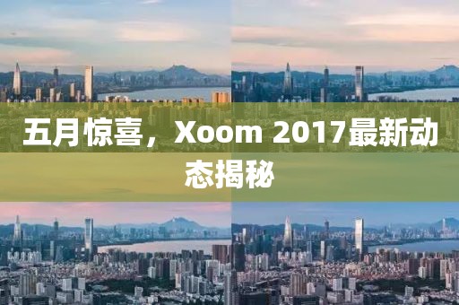 五月惊喜，Xoom 2017最新动态揭秘