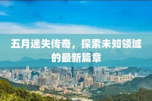 五月迷失传奇，探索未知领域的最新篇章