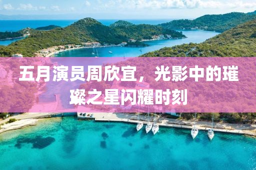 五月演员周欣宜，光影中的璀璨之星闪耀时刻