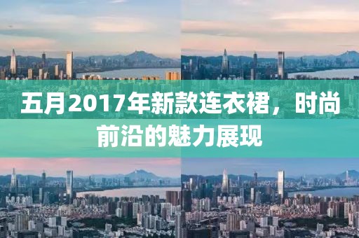 五月2017年新款连衣裙，时尚前沿的魅力展现
