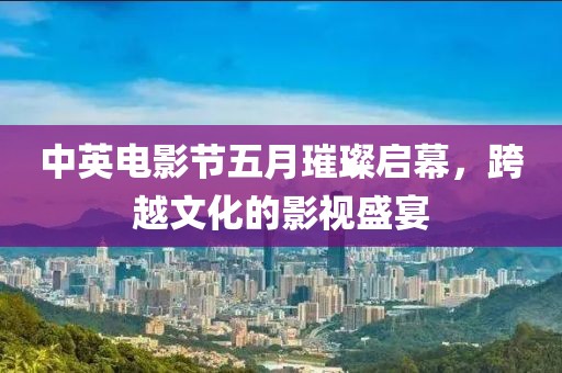 中英电影节五月璀璨启幕，跨越文化的影视盛宴