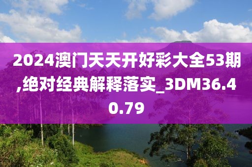 2024澳门天天开好彩大全53期,绝对经典解释落实_3DM36.40.79
