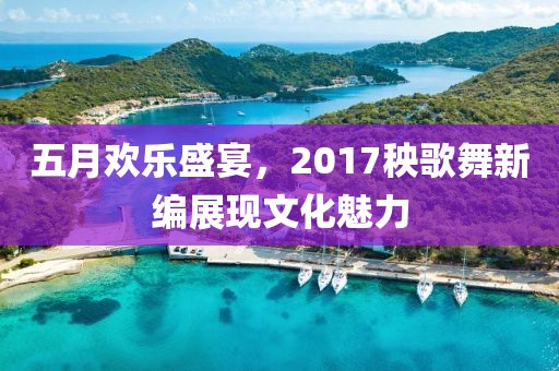 五月欢乐盛宴，2017秧歌舞新编展现文化魅力