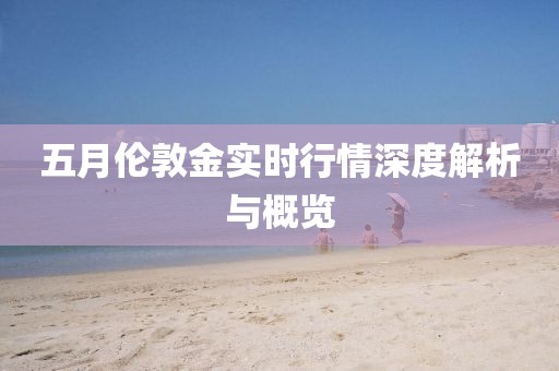 五月伦敦金实时行情深度解析与概览