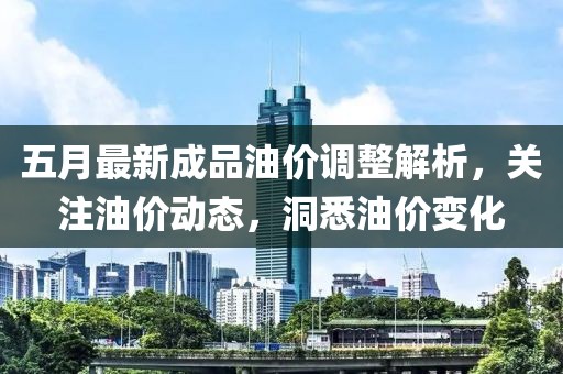 五月最新成品油价调整解析，关注油价动态，洞悉油价变化