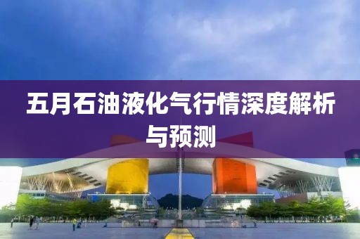 五月石油液化气行情深度解析与预测