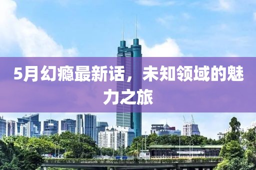 5月幻瘾最新话，未知领域的魅力之旅