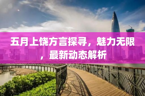 五月上饶方言探寻，魅力无限，最新动态解析