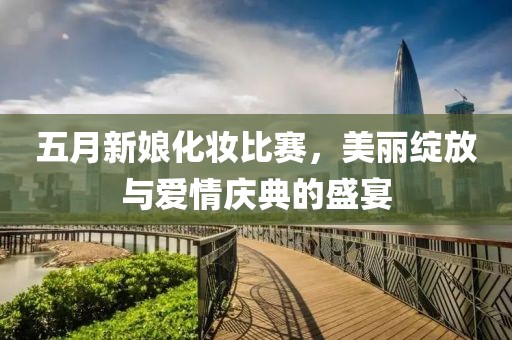 五月新娘化妆比赛，美丽绽放与爱情庆典的盛宴
