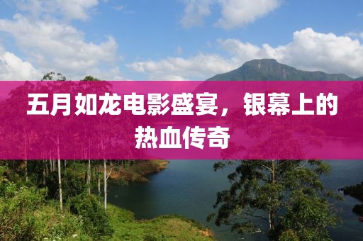 五月如龙电影盛宴，银幕上的热血传奇
