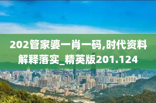 202管家婆一肖一码,时代资料解释落实_精英版201.124