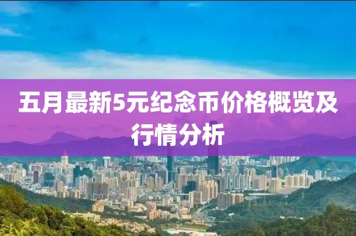 五月最新5元纪念币价格概览及行情分析