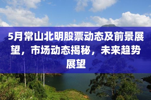 5月常山北明股票动态及前景展望，市场动态揭秘，未来趋势展望