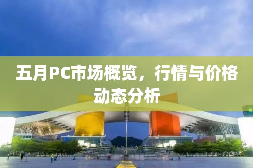 五月PC市场概览，行情与价格动态分析