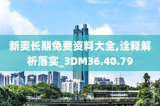 新奥长期免费资料大全,诠释解析落实_3DM36.40.79