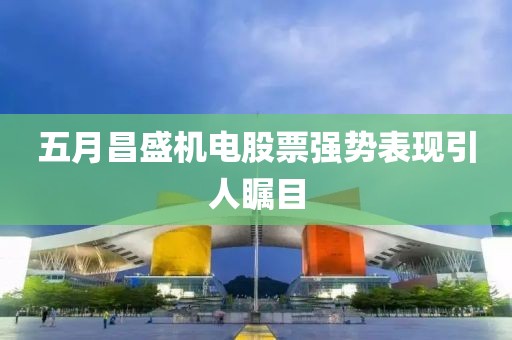 五月昌盛机电股票强势表现引人瞩目