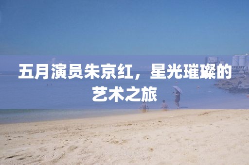 五月演员朱京红，星光璀璨的艺术之旅