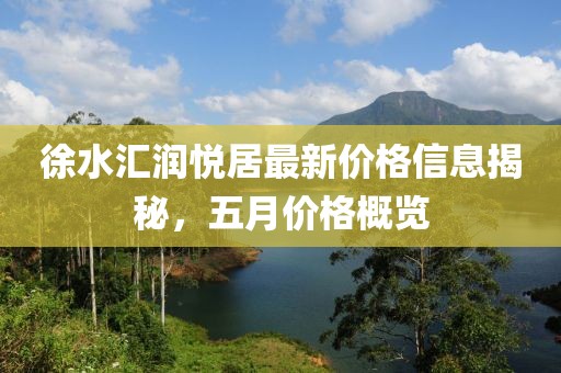 徐水汇润悦居最新价格信息揭秘，五月价格概览
