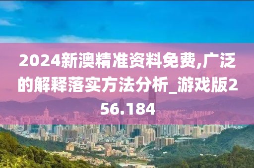 2024新澳精准资料免费,广泛的解释落实方法分析_游戏版256.184