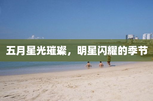 五月星光璀璨，明星闪耀的季节
