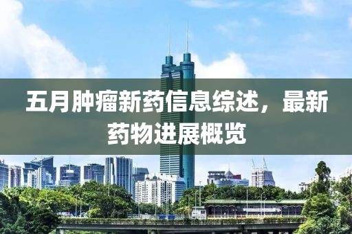 五月肿瘤新药信息综述，最新药物进展概览
