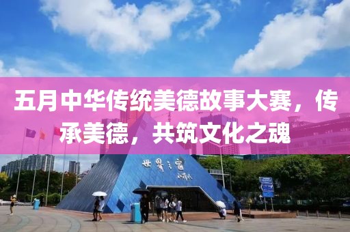 五月中华传统美德故事大赛，传承美德，共筑文化之魂