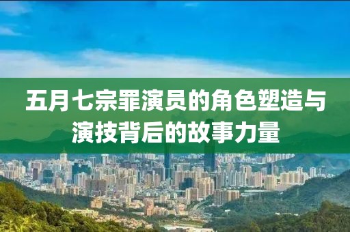 五月七宗罪演员的角色塑造与演技背后的故事力量