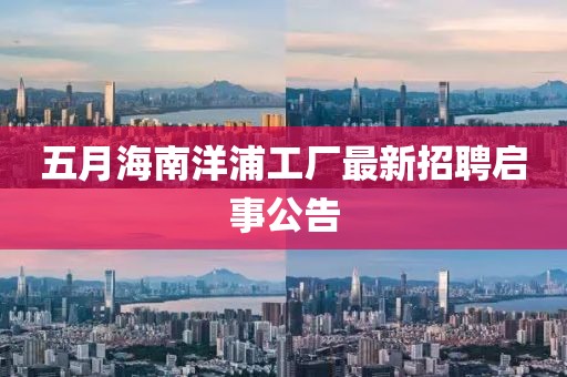 五月海南洋浦工厂最新招聘启事公告
