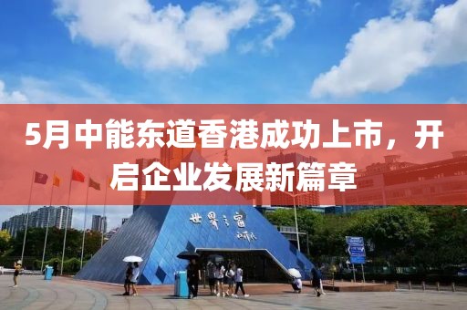 5月中能东道香港成功上市，开启企业发展新篇章